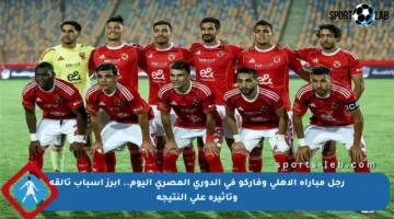 رجل مباراة الأهلي وفاركو في الدوري المصري اليوم.. أبرز أسباب تألقه وتأثيره على النتيجة